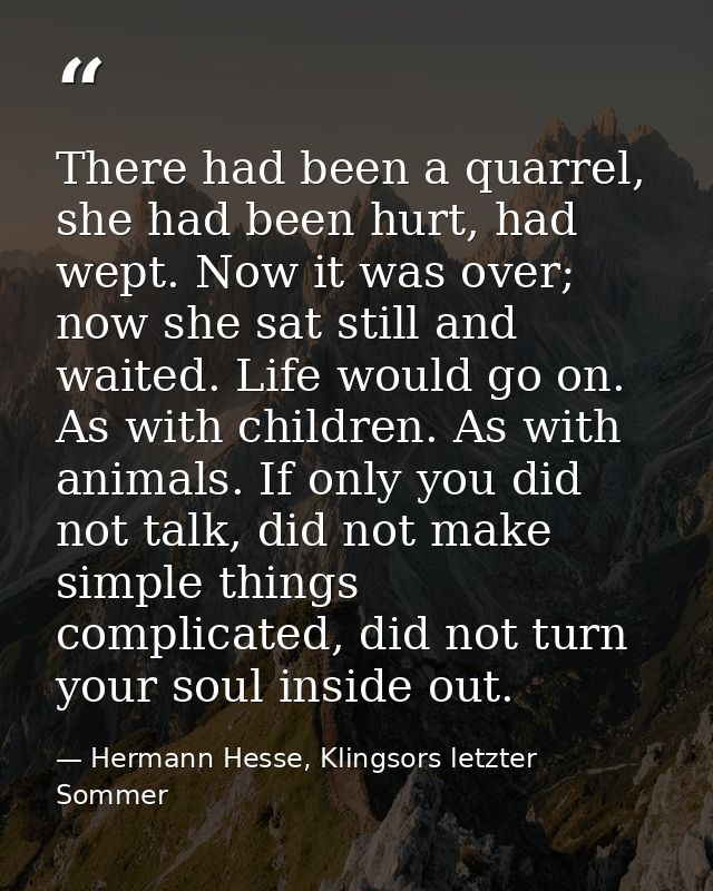 There had been a quarrel, she had been hurt, had wept. Now it was over; now she sat still and waited. Life would go on.  — Hermann Hesse, Klingsors letzter Sommer