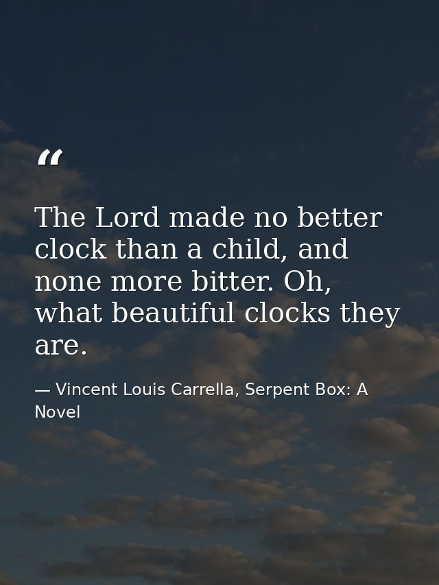 The Lord made no better clock than a child, and none more bitter. Oh, what beautiful clocks they are. — Vincent Louis Carrella, Serpent Box: A Novel