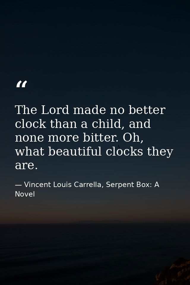 The Lord made no better clock than a child, and none more bitter. Oh, what beautiful clocks they are. — Vincent Louis Carrella, Serpent Box: A Novel