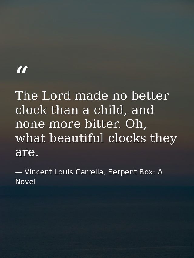 The Lord made no better clock than a child, and none more bitter. Oh, what beautiful clocks they are. — Vincent Louis Carrella, Serpent Box: A Novel
