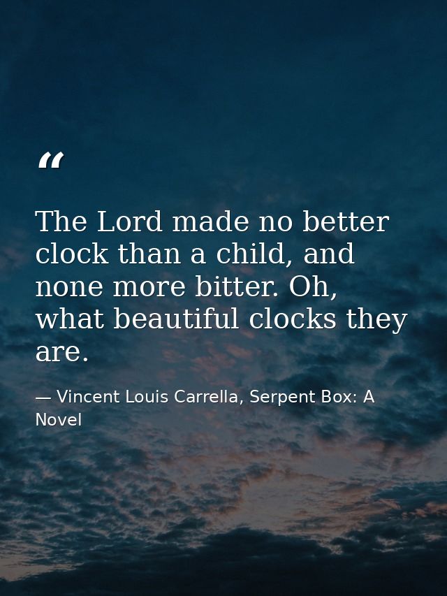 The Lord made no better clock than a child, and none more bitter. Oh, what beautiful clocks they are. — Vincent Louis Carrella, Serpent Box: A Novel