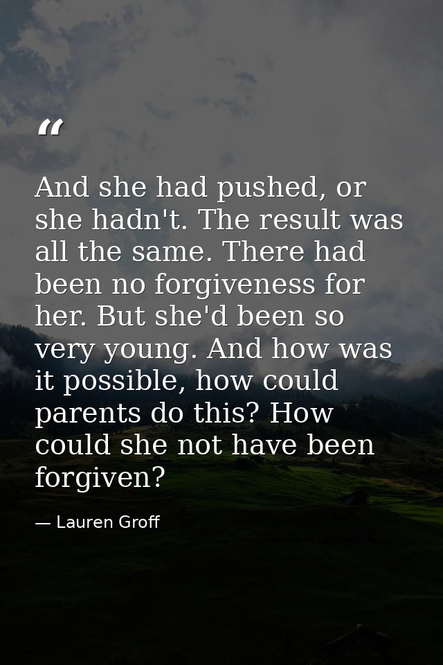 And she had pushed, or she hadn't. The result was all the same. There had been no forgiveness for her. But she'd been so — Lauren Groff