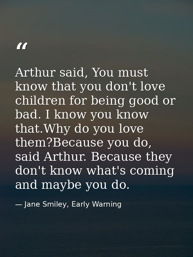 Arthur said, You must know that you don't love children for being good or bad. I know you know that.Why do you love them — Jane Smiley, Early Warning