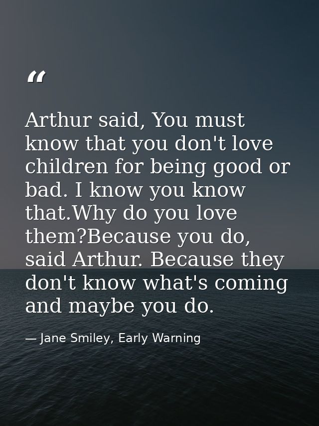 Arthur said, You must know that you don't love children for being good or bad. I know you know that.Why do you love them — Jane Smiley, Early Warning