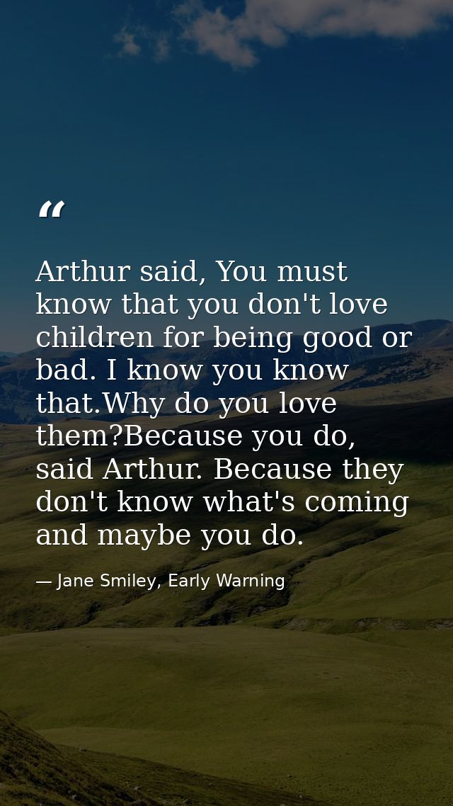 Arthur said, You must know that you don't love children for being good or bad. I know you know that.Why do you love them — Jane Smiley, Early Warning