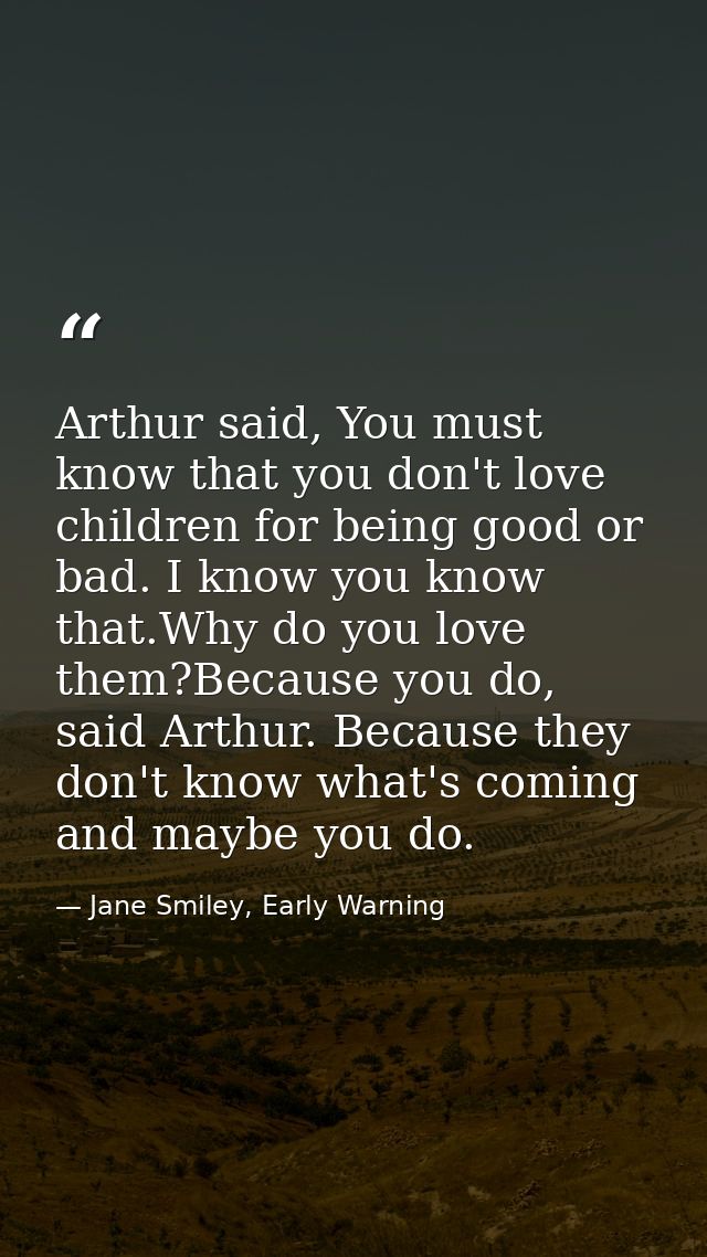 Arthur said, You must know that you don't love children for being good or bad. I know you know that.Why do you love them — Jane Smiley, Early Warning