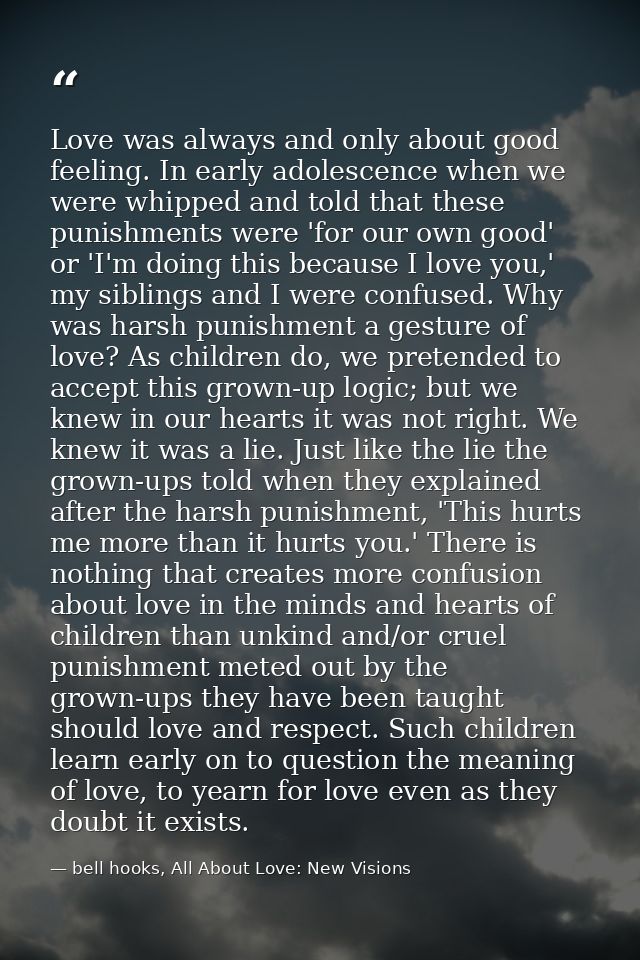 Love was always and only about good feeling. In early adolescence when we were whipped and told that these punishments w — bell hooks, All About Love: New Visions