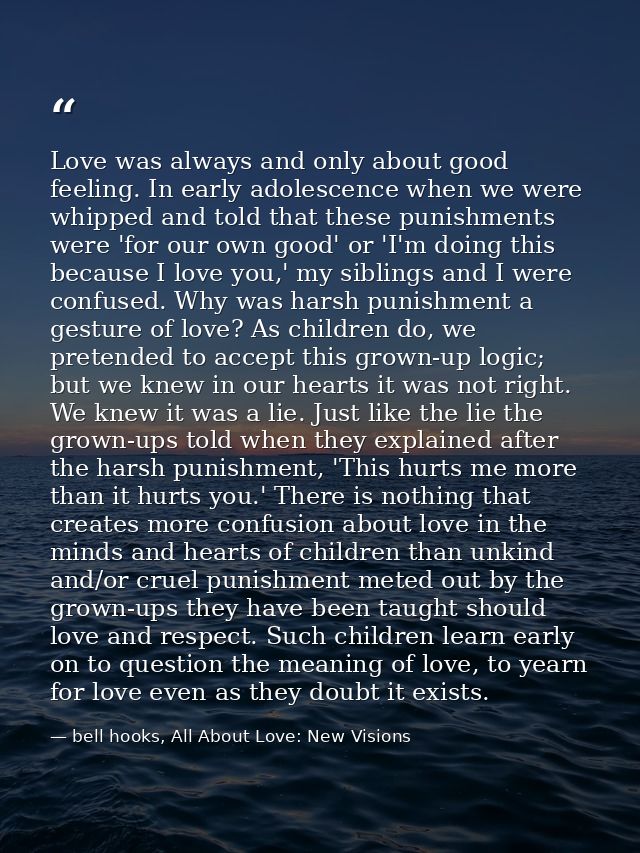 Love was always and only about good feeling. In early adolescence when we were whipped and told that these punishments w — bell hooks, All About Love: New Visions