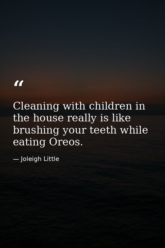 Cleaning with children in the house really is like brushing your teeth while eating Oreos. — Joleigh Little