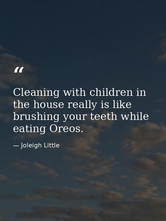 Cleaning with children in the house really is like brushing your teeth while eating Oreos. — Joleigh Little