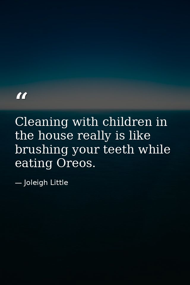 Cleaning with children in the house really is like brushing your teeth while eating Oreos. — Joleigh Little