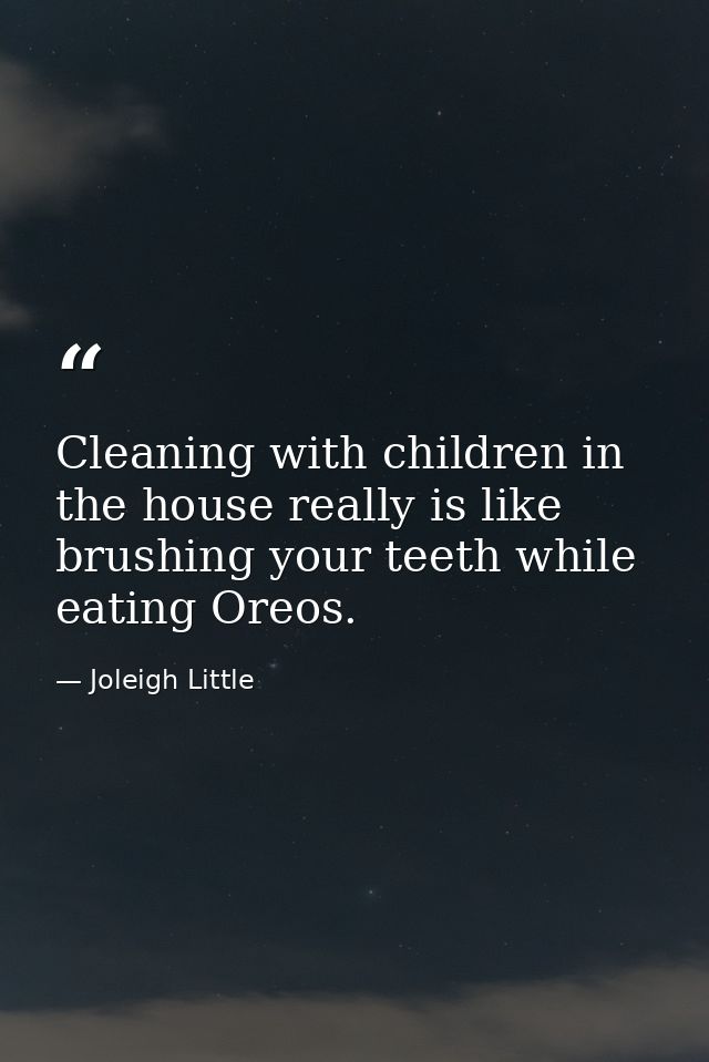 Cleaning with children in the house really is like brushing your teeth while eating Oreos. — Joleigh Little