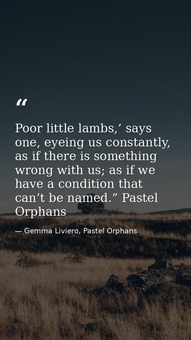Poor little lambs,’ says one, eyeing us constantly, as if there is something wrong with us; as if we have a condition th — Gemma Liviero, Pastel Orphans