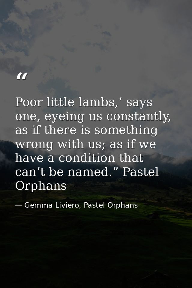Poor little lambs,’ says one, eyeing us constantly, as if there is something wrong with us; as if we have a condition th — Gemma Liviero, Pastel Orphans