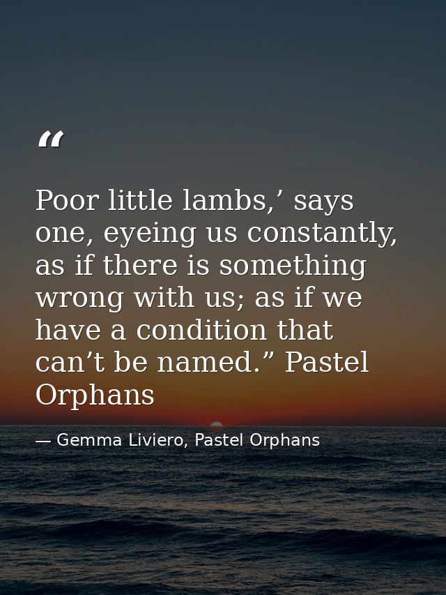 Poor little lambs,’ says one, eyeing us constantly, as if there is something wrong with us; as if we have a condition th — Gemma Liviero, Pastel Orphans