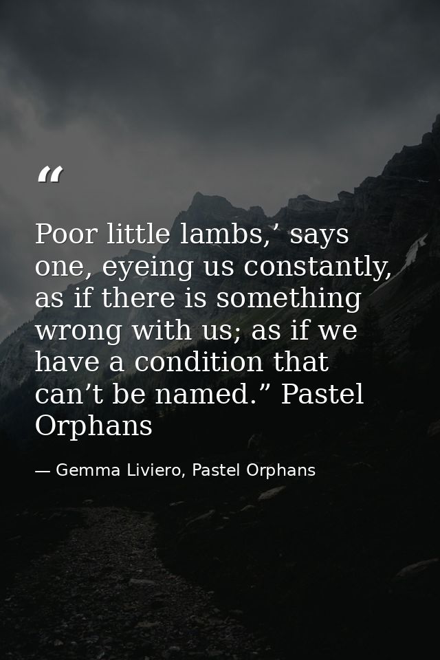 Poor little lambs,’ says one, eyeing us constantly, as if there is something wrong with us; as if we have a condition th — Gemma Liviero, Pastel Orphans