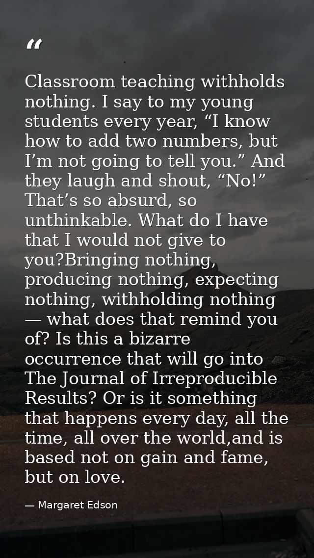 Classroom teaching withholds nothing. I say to my young students every year, “I know how to add two numbers, but I’m not — Margaret Edson