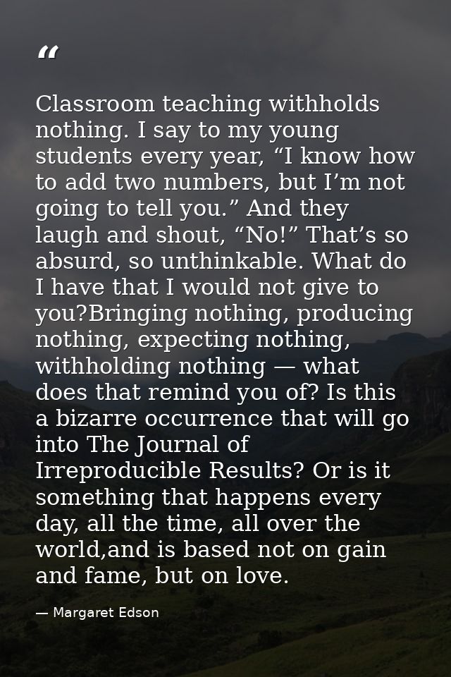 Classroom teaching withholds nothing. I say to my young students every year, “I know how to add two numbers, but I’m not — Margaret Edson