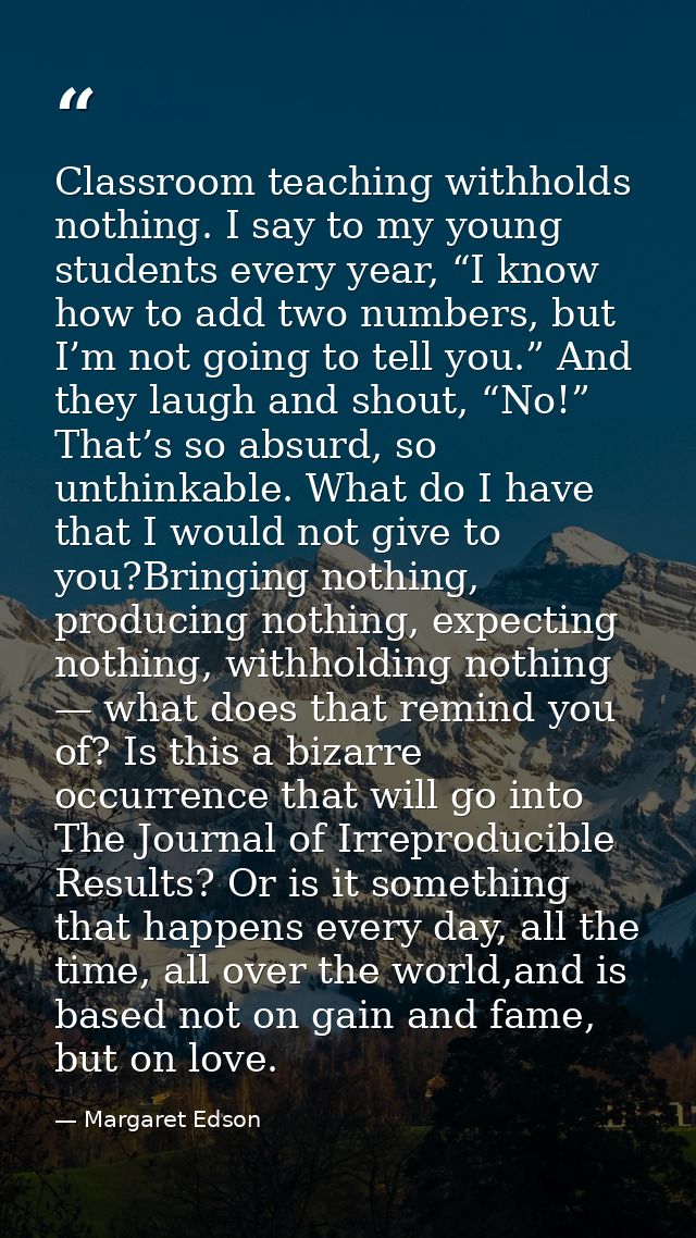 Classroom teaching withholds nothing. I say to my young students every year, “I know how to add two numbers, but I’m not — Margaret Edson