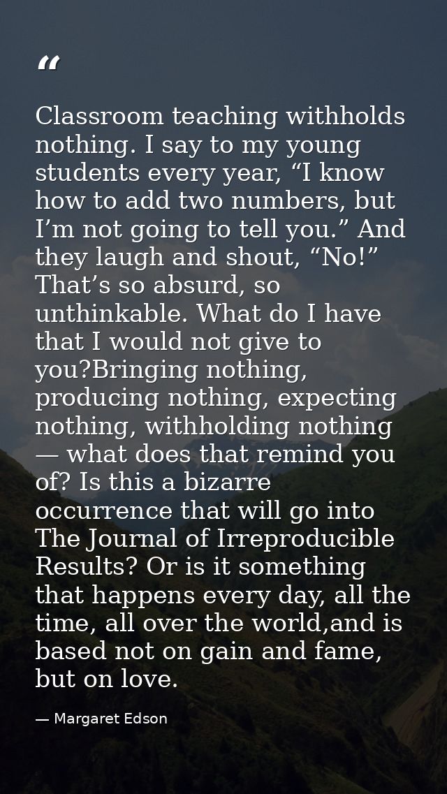 Classroom teaching withholds nothing. I say to my young students every year, “I know how to add two numbers, but I’m not — Margaret Edson