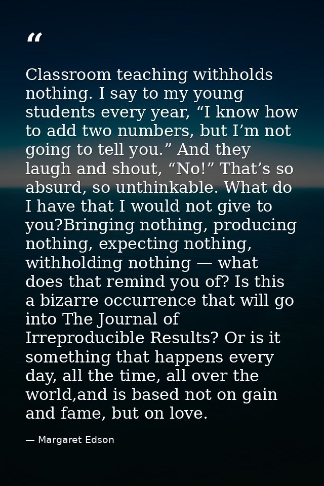 Classroom teaching withholds nothing. I say to my young students every year, “I know how to add two numbers, but I’m not — Margaret Edson