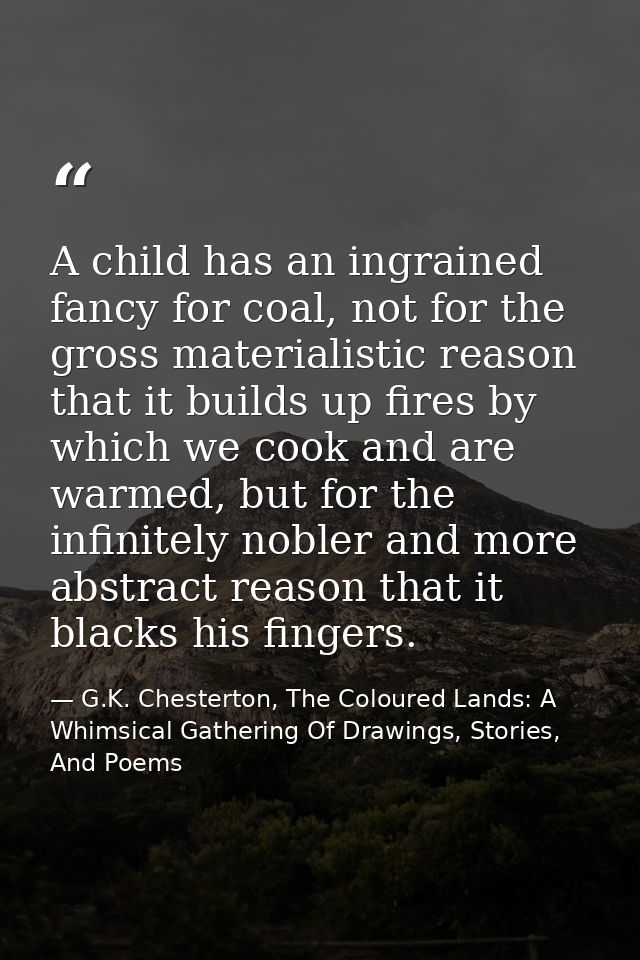 A child has an ingrained fancy for coal, not for the gross materialistic reason that it builds up fires by which we cook — G.K. Chesterton, The Coloured Lands: A Whimsical Gathering Of Drawings, Stories, And Poems