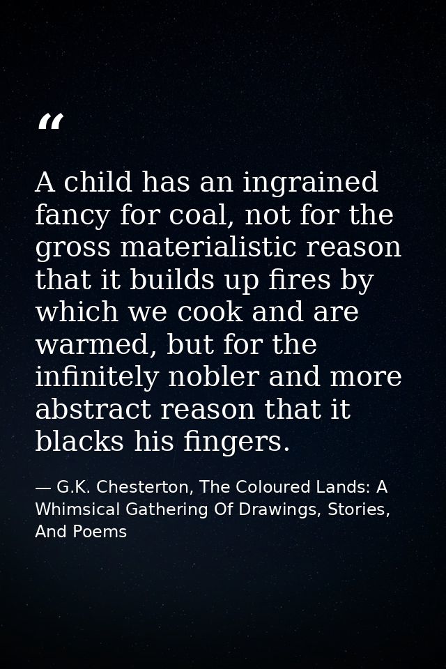 A child has an ingrained fancy for coal, not for the gross materialistic reason that it builds up fires by which we cook — G.K. Chesterton, The Coloured Lands: A Whimsical Gathering Of Drawings, Stories, And Poems