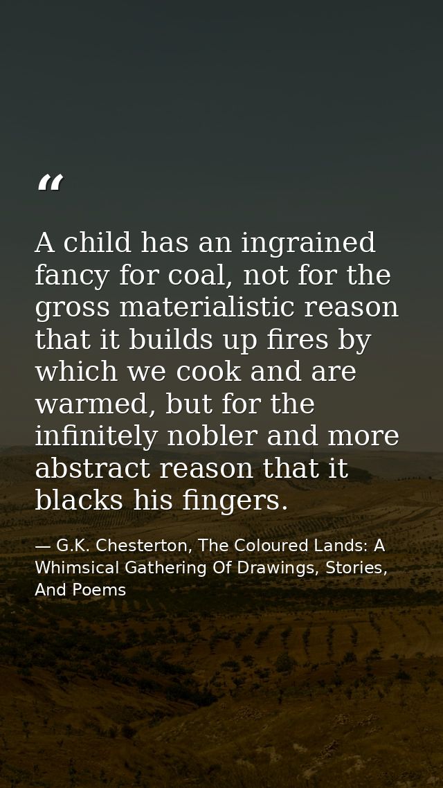 A child has an ingrained fancy for coal, not for the gross materialistic reason that it builds up fires by which we cook — G.K. Chesterton, The Coloured Lands: A Whimsical Gathering Of Drawings, Stories, And Poems