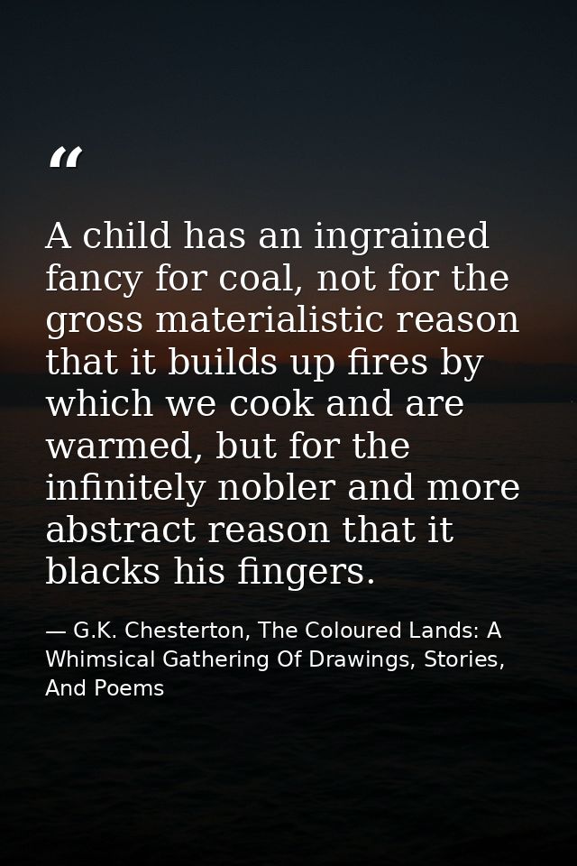 A child has an ingrained fancy for coal, not for the gross materialistic reason that it builds up fires by which we cook — G.K. Chesterton, The Coloured Lands: A Whimsical Gathering Of Drawings, Stories, And Poems