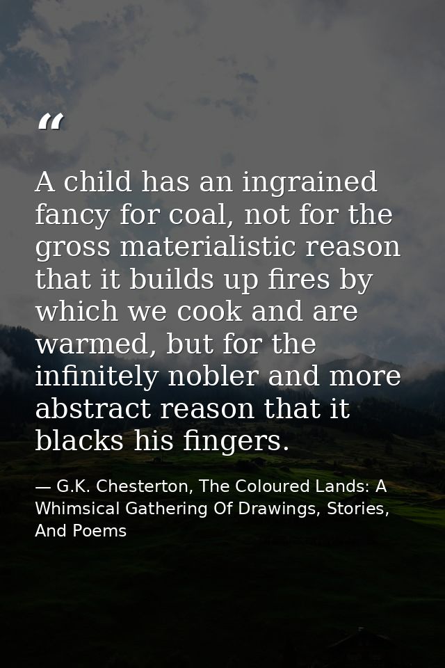 A child has an ingrained fancy for coal, not for the gross materialistic reason that it builds up fires by which we cook — G.K. Chesterton, The Coloured Lands: A Whimsical Gathering Of Drawings, Stories, And Poems