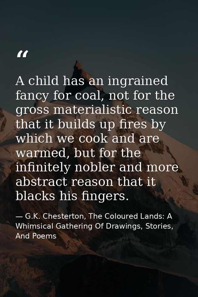 A child has an ingrained fancy for coal, not for the gross materialistic reason that it builds up fires by which we cook — G.K. Chesterton, The Coloured Lands: A Whimsical Gathering Of Drawings, Stories, And Poems