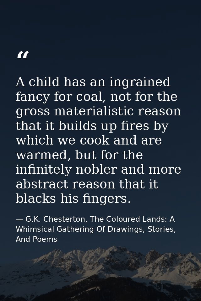 A child has an ingrained fancy for coal, not for the gross materialistic reason that it builds up fires by which we cook — G.K. Chesterton, The Coloured Lands: A Whimsical Gathering Of Drawings, Stories, And Poems