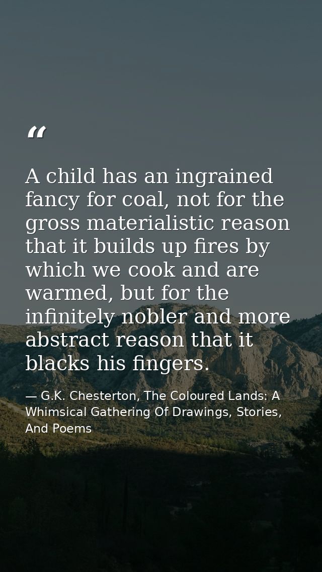 A child has an ingrained fancy for coal, not for the gross materialistic reason that it builds up fires by which we cook — G.K. Chesterton, The Coloured Lands: A Whimsical Gathering Of Drawings, Stories, And Poems