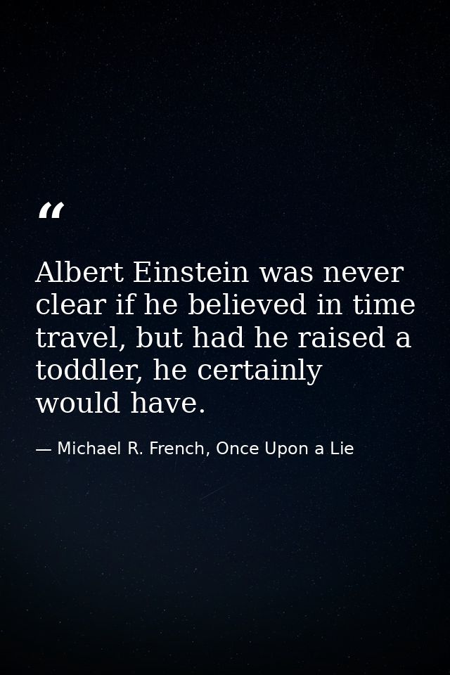 Albert Einstein was never clear if he believed in time travel, but had he raised a toddler, he certainly would have. — Michael R. French, Once Upon a Lie
