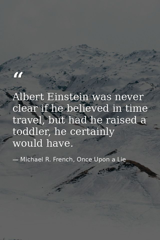 Albert Einstein was never clear if he believed in time travel, but had he raised a toddler, he certainly would have. — Michael R. French, Once Upon a Lie