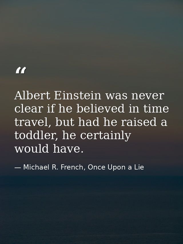 Albert Einstein was never clear if he believed in time travel, but had he raised a toddler, he certainly would have. — Michael R. French, Once Upon a Lie