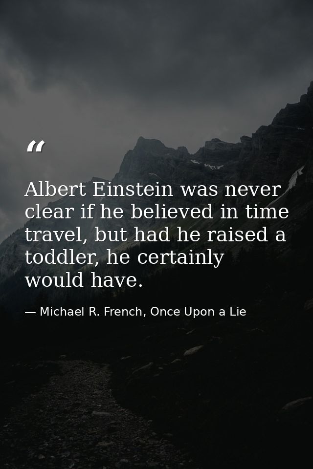 Albert Einstein was never clear if he believed in time travel, but had he raised a toddler, he certainly would have. — Michael R. French, Once Upon a Lie