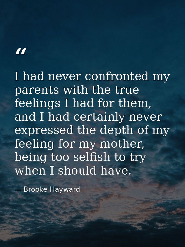 I had never confronted my parents with the true feelings I had for them, and I had certainly never expressed the depth o — Brooke Hayward