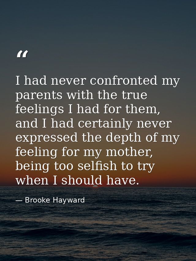 I had never confronted my parents with the true feelings I had for them, and I had certainly never expressed the depth o — Brooke Hayward