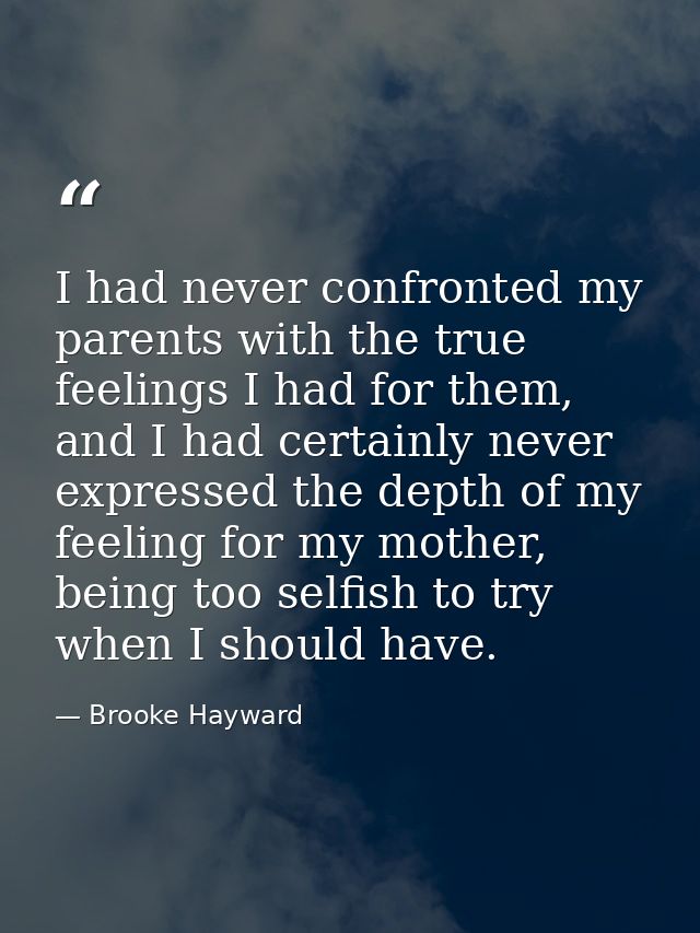 I had never confronted my parents with the true feelings I had for them, and I had certainly never expressed the depth o — Brooke Hayward