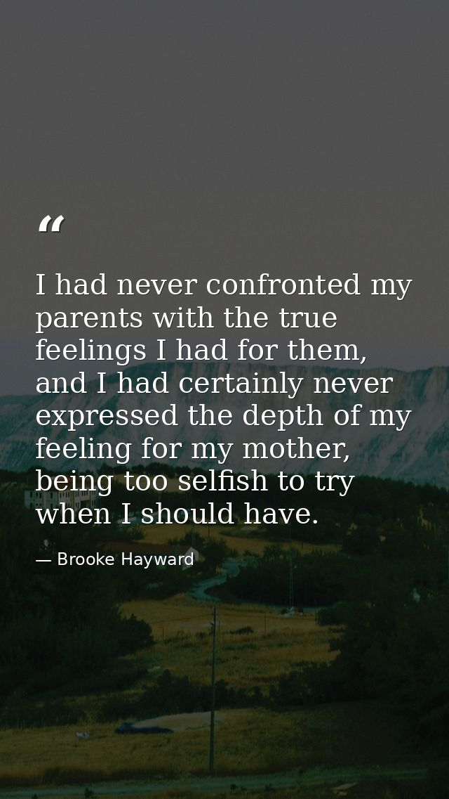 I had never confronted my parents with the true feelings I had for them, and I had certainly never expressed the depth o — Brooke Hayward