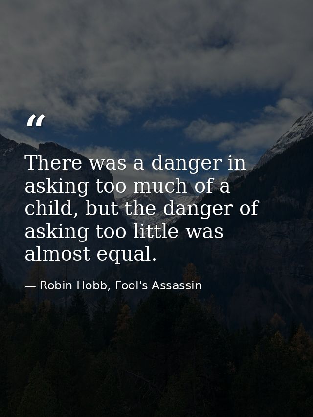 There was a danger in asking too much of a child, but the danger of asking too little was almost equal. — Robin Hobb, Fool's Assassin