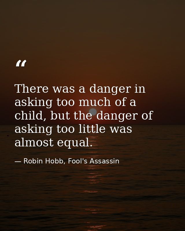 There was a danger in asking too much of a child, but the danger of asking too little was almost equal. — Robin Hobb, Fool's Assassin