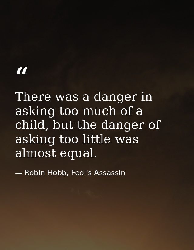 There was a danger in asking too much of a child, but the danger of asking too little was almost equal. — Robin Hobb, Fool's Assassin