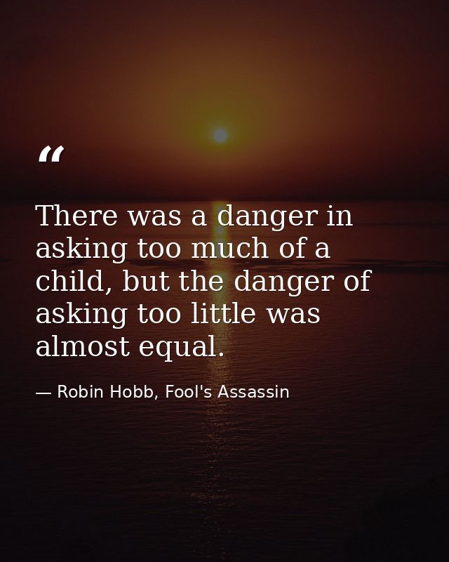 There was a danger in asking too much of a child, but the danger of asking too little was almost equal. — Robin Hobb, Fool's Assassin