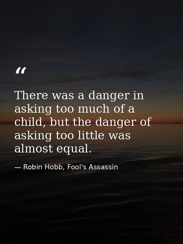 There was a danger in asking too much of a child, but the danger of asking too little was almost equal. — Robin Hobb, Fool's Assassin