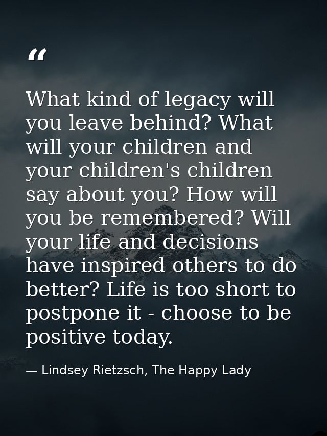 What kind of legacy will you leave behind? What will your children and your children's children say about you? How will  — Lindsey Rietzsch, The Happy Lady