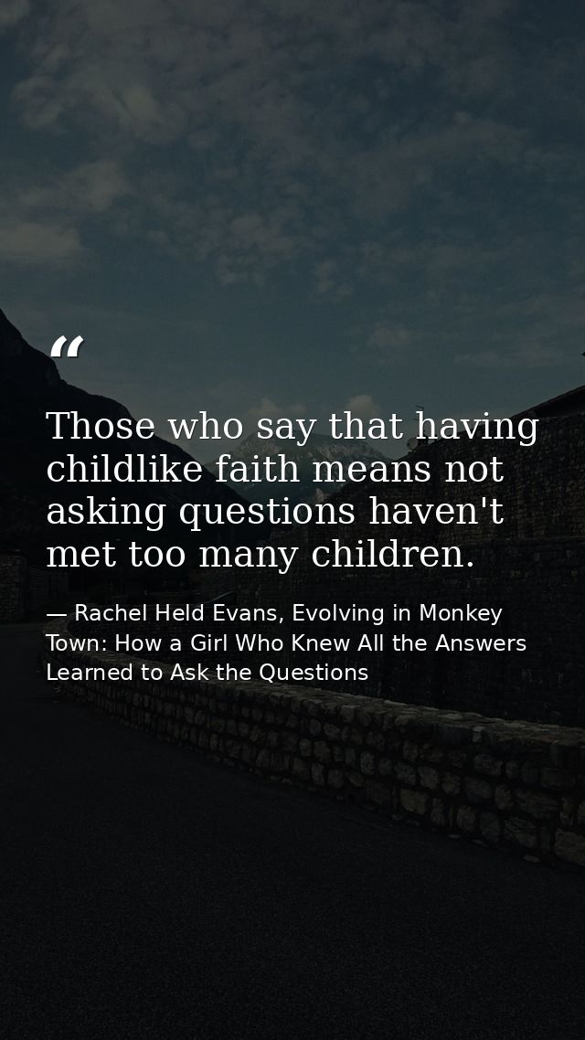 Those who say that having childlike faith means not asking questions haven't met too many children. — Rachel Held Evans, Evolving in Monkey Town: How a Girl Who Knew All the Answers Learned to Ask the Questions
