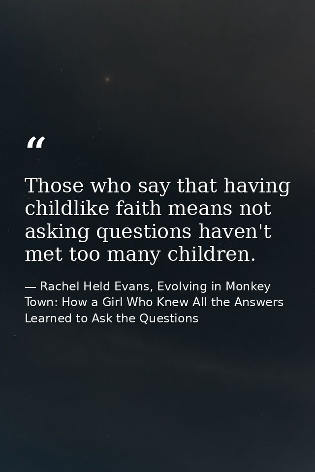 Those who say that having childlike faith means not asking questions haven't met too many children. — Rachel Held Evans, Evolving in Monkey Town: How a Girl Who Knew All the Answers Learned to Ask the Questions