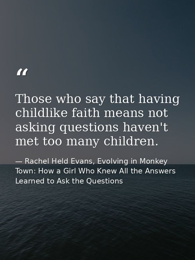 Those who say that having childlike faith means not asking questions haven't met too many children. — Rachel Held Evans, Evolving in Monkey Town: How a Girl Who Knew All the Answers Learned to Ask the Questions